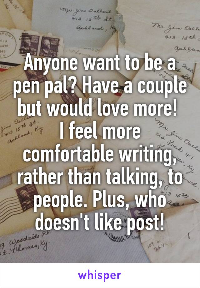 Anyone want to be a pen pal? Have a couple but would love more! 
I feel more comfortable writing, rather than talking, to people. Plus, who doesn't like post!