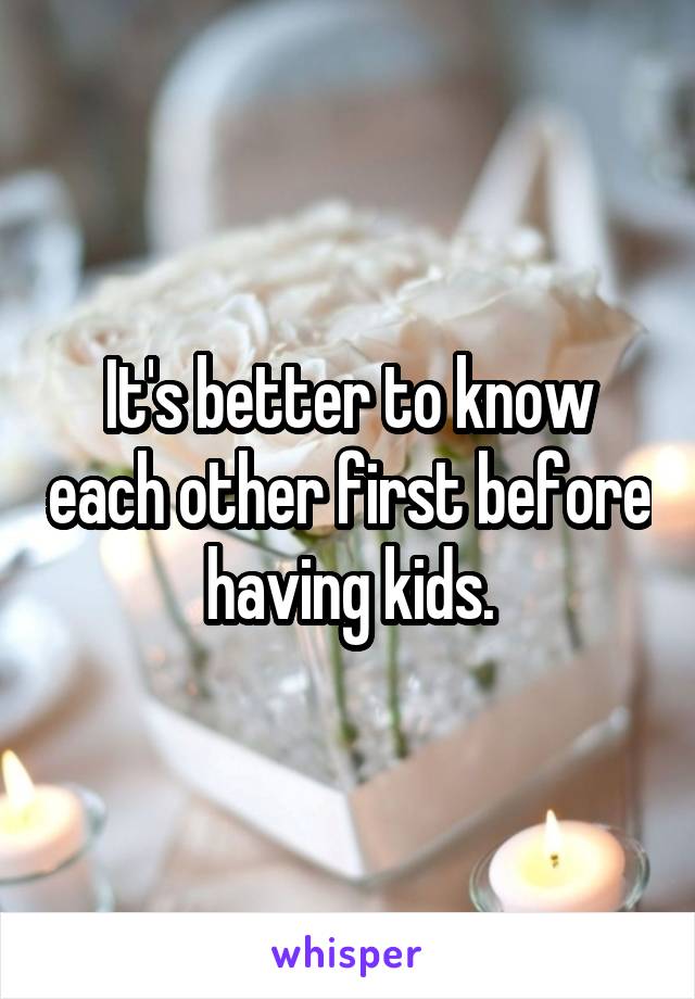 It's better to know each other first before having kids.