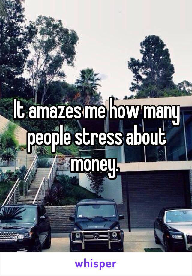 It amazes me how many people stress about money. 