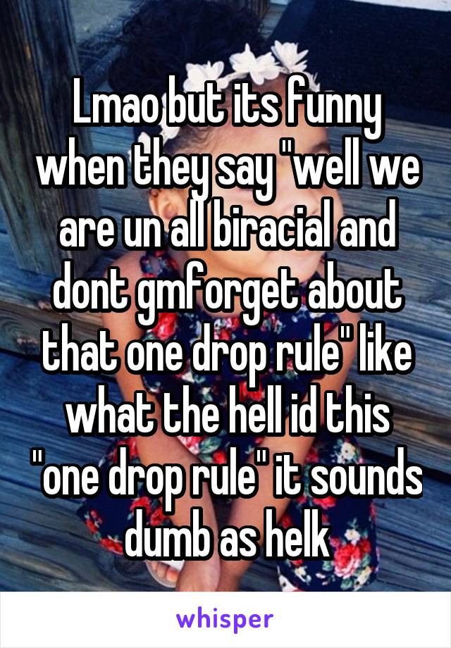 Lmao but its funny when they say "well we are un all biracial and dont gmforget about that one drop rule" like what the hell id this "one drop rule" it sounds dumb as helk