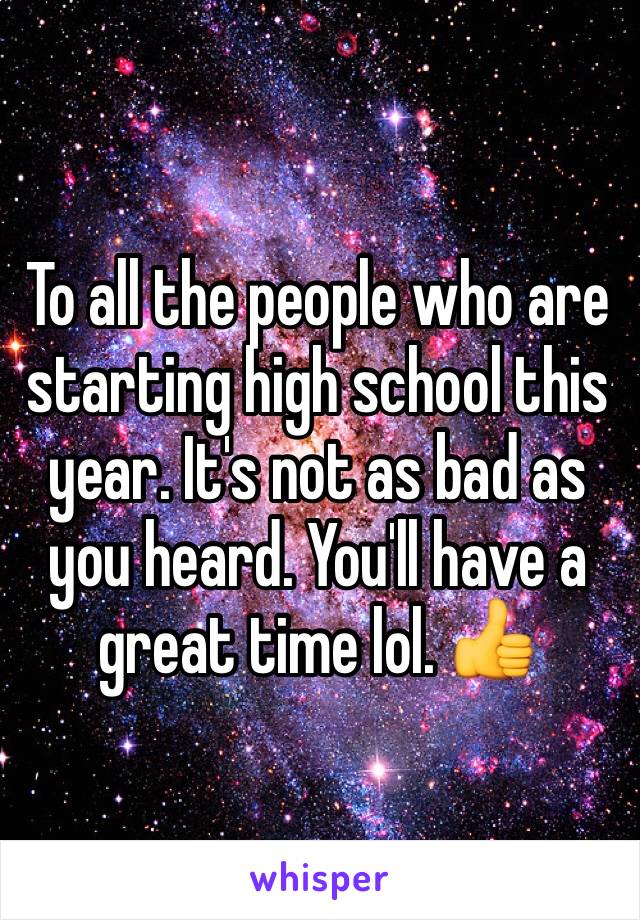 To all the people who are starting high school this year. It's not as bad as you heard. You'll have a great time lol. 👍