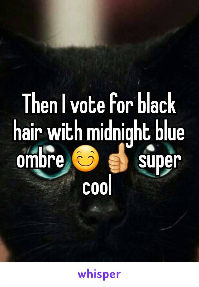 Then I vote for black hair with midnight blue ombre 😊👍 super cool 