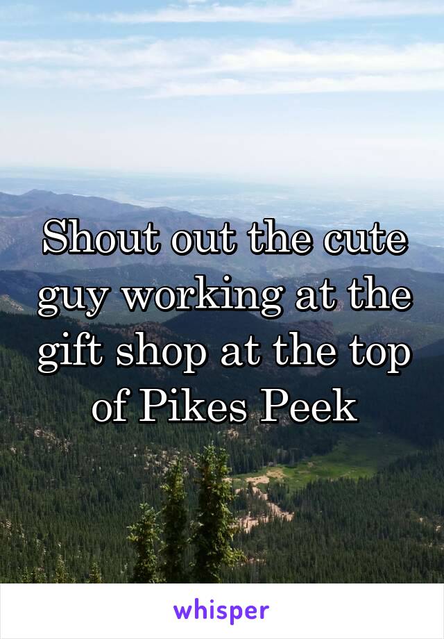 Shout out the cute guy working at the gift shop at the top of Pikes Peek