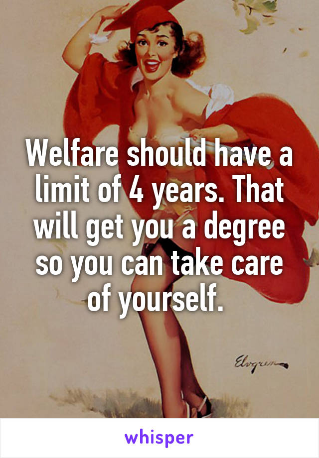 Welfare should have a limit of 4 years. That will get you a degree so you can take care of yourself. 