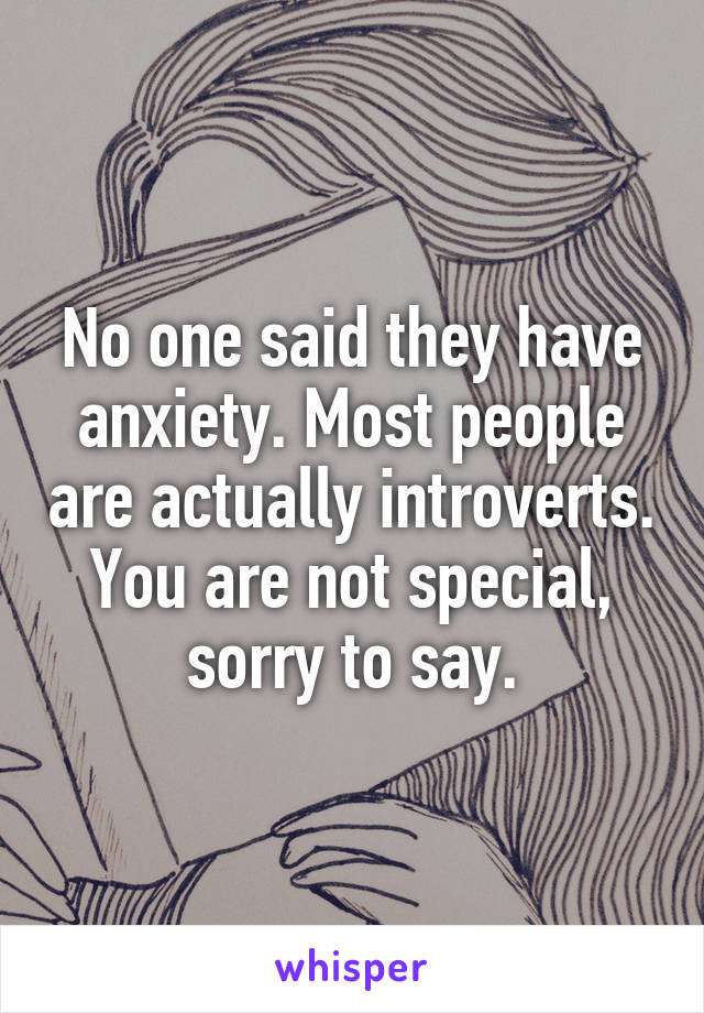 No one said they have anxiety. Most people are actually introverts. You are not special, sorry to say.