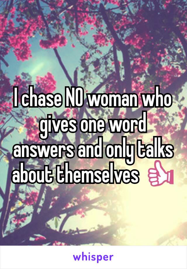 I chase NO woman who gives one word answers and only talks about themselves 👍