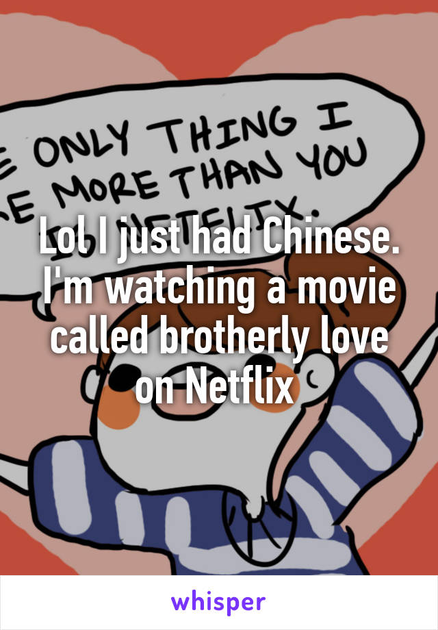 Lol I just had Chinese. I'm watching a movie called brotherly love on Netflix 