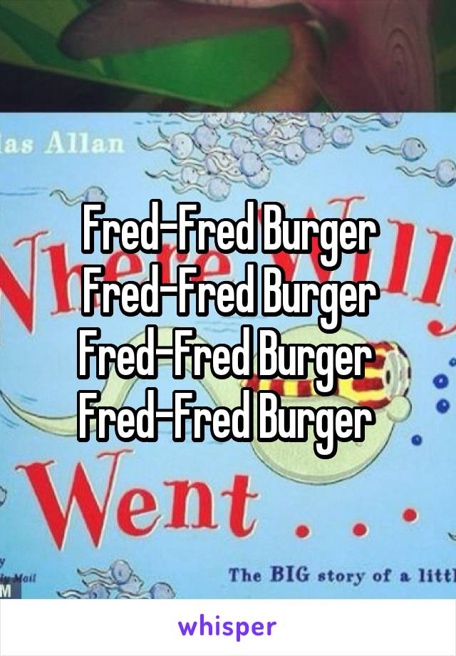 Fred-Fred Burger
 Fred-Fred Burger 
Fred-Fred Burger 
Fred-Fred Burger 