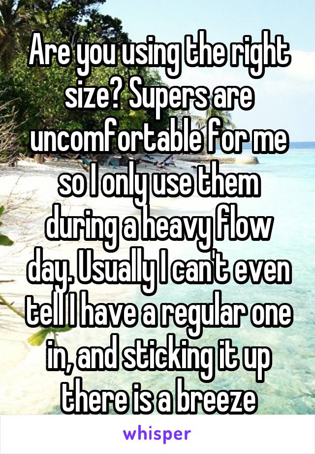 Are you using the right size? Supers are uncomfortable for me so I only use them during a heavy flow day. Usually I can't even tell I have a regular one in, and sticking it up there is a breeze