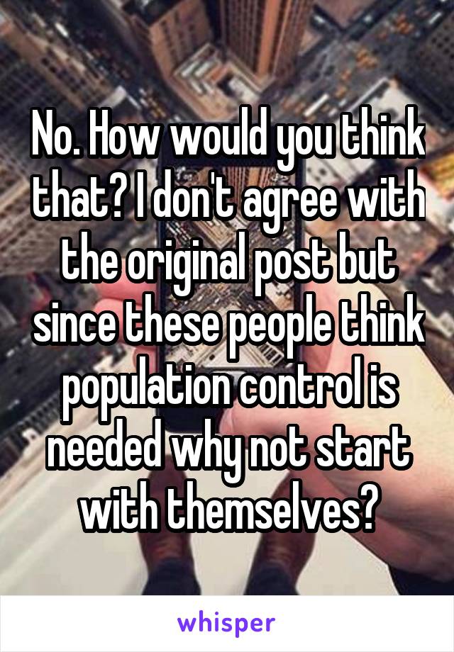 No. How would you think that? I don't agree with the original post but since these people think population control is needed why not start with themselves?