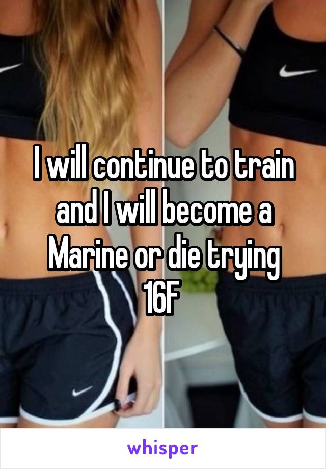 I will continue to train and I will become a Marine or die trying
16F 