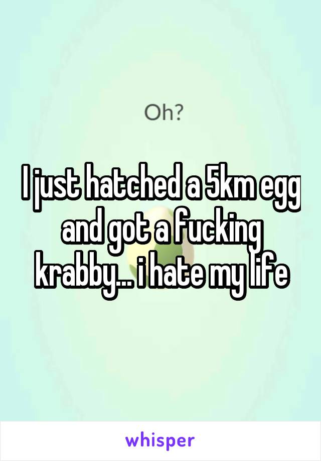 I just hatched a 5km egg and got a fucking krabby... i hate my life