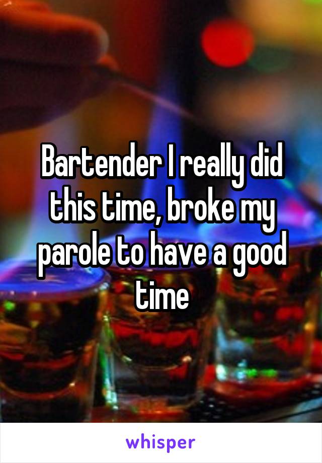 Bartender I really did this time, broke my parole to have a good time