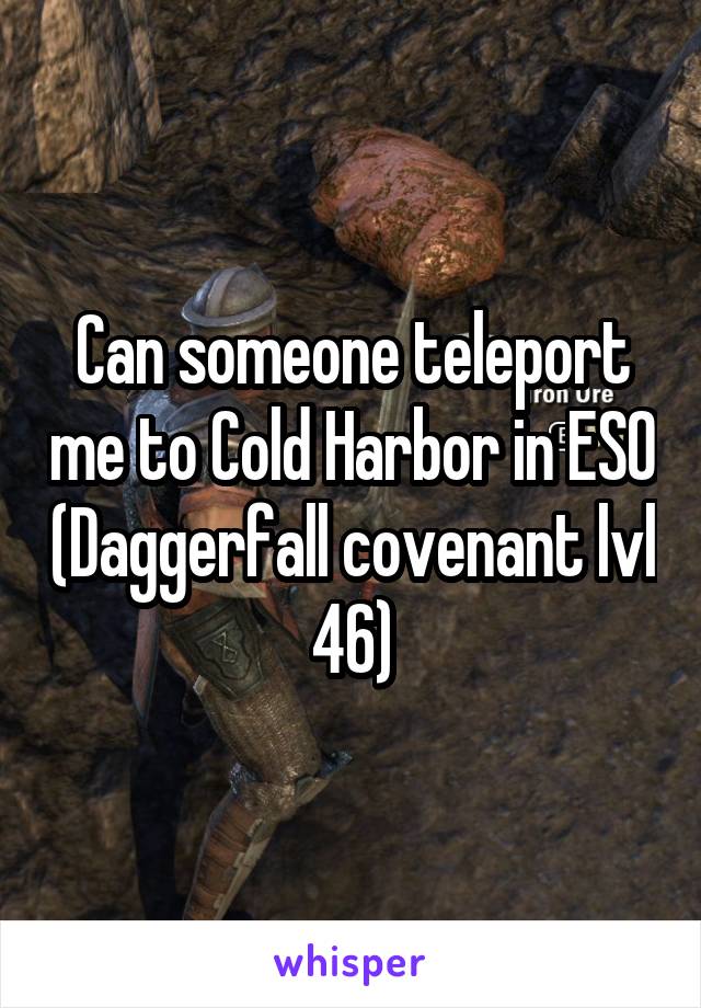 Can someone teleport me to Cold Harbor in ESO (Daggerfall covenant lvl 46)