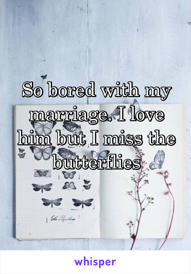 So bored with my marriage. I love him but I miss the butterflies
