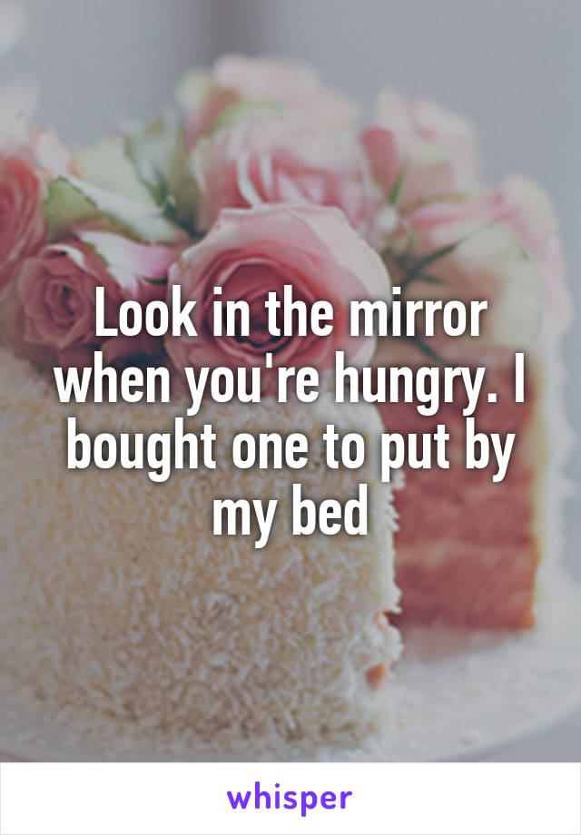 Look in the mirror when you're hungry. I bought one to put by my bed