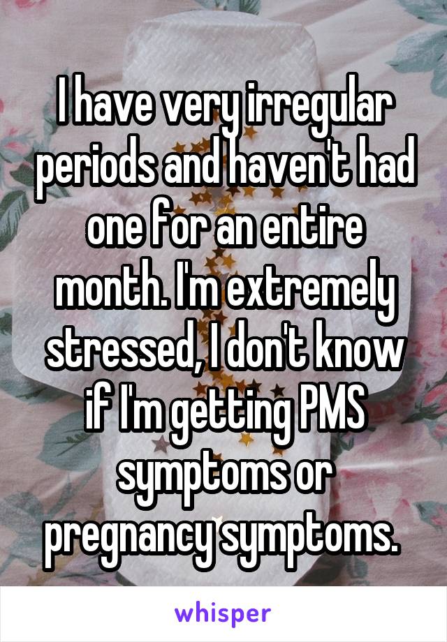 I have very irregular periods and haven't had one for an entire month. I'm extremely stressed, I don't know if I'm getting PMS symptoms or pregnancy symptoms. 