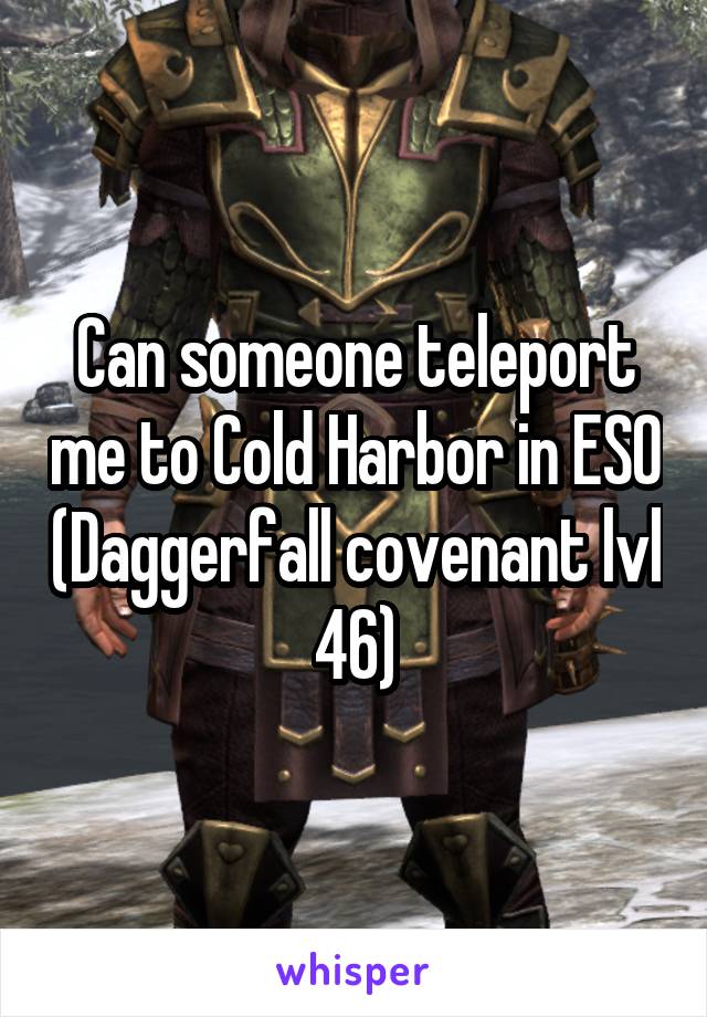 Can someone teleport me to Cold Harbor in ESO (Daggerfall covenant lvl 46)