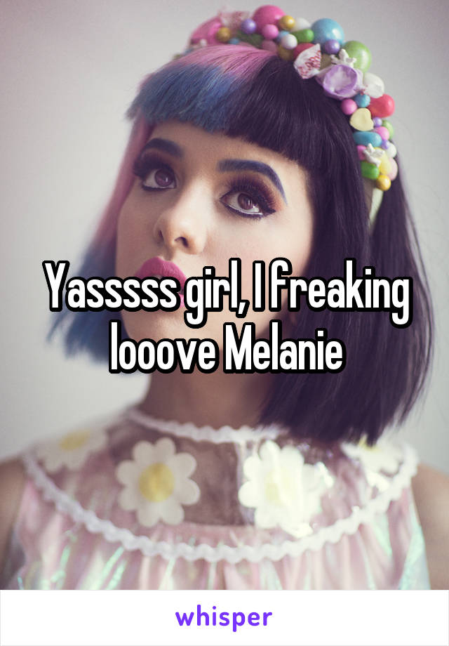 Yasssss girl, I freaking looove Melanie