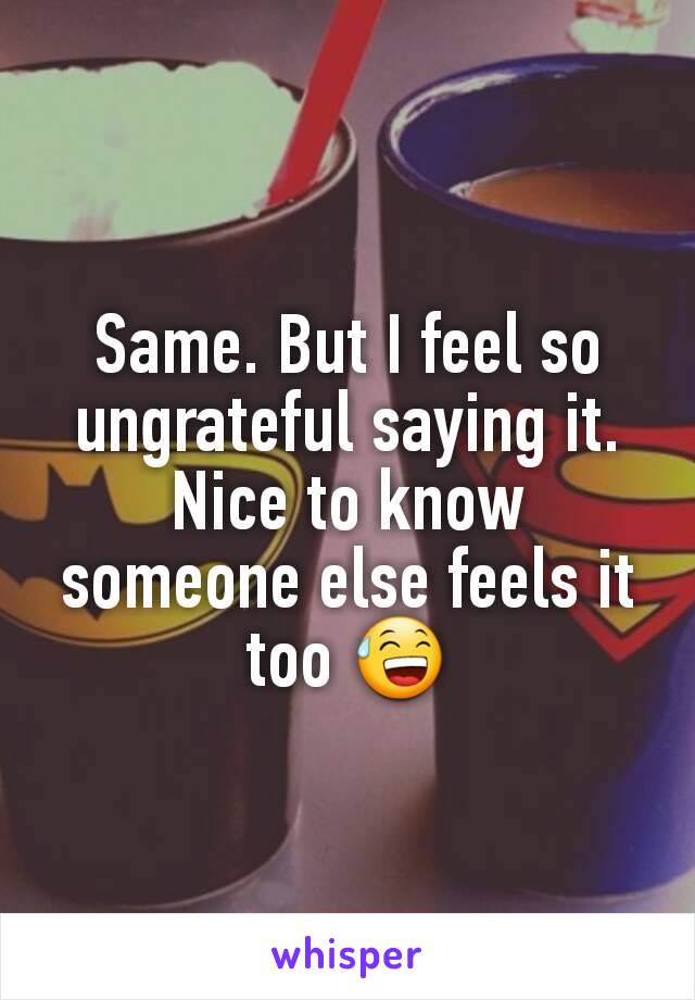 Same. But I feel so ungrateful saying it. Nice to know someone else feels it too 😅