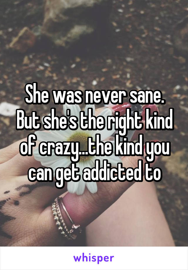 She was never sane. But she's the right kind of crazy...the kind you can get addicted to