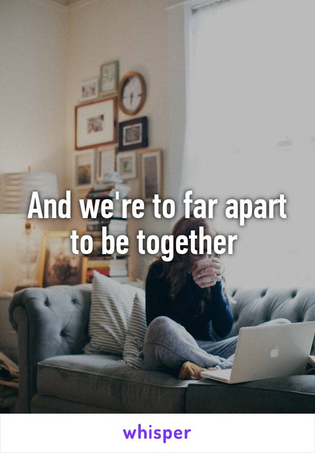 And we're to far apart to be together 