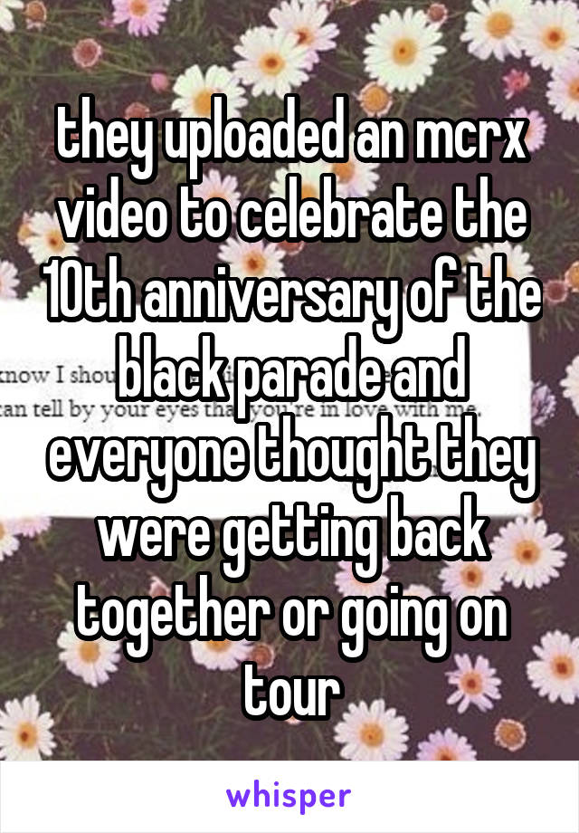 they uploaded an mcrx video to celebrate the 10th anniversary of the black parade and everyone thought they were getting back together or going on tour