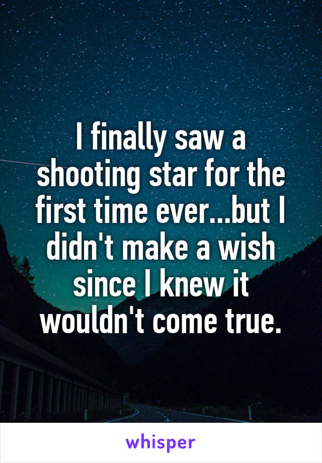 I finally saw a shooting star for the first time ever...but I didn't make a wish since I knew it wouldn't come true.