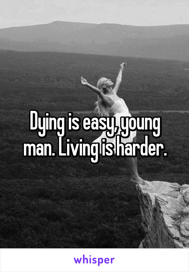 Dying is easy, young man. Living is harder.