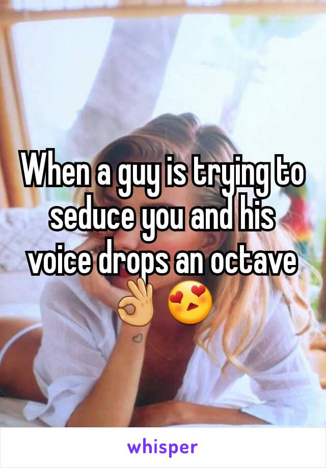 When a guy is trying to seduce you and his voice drops an octave 👌😍