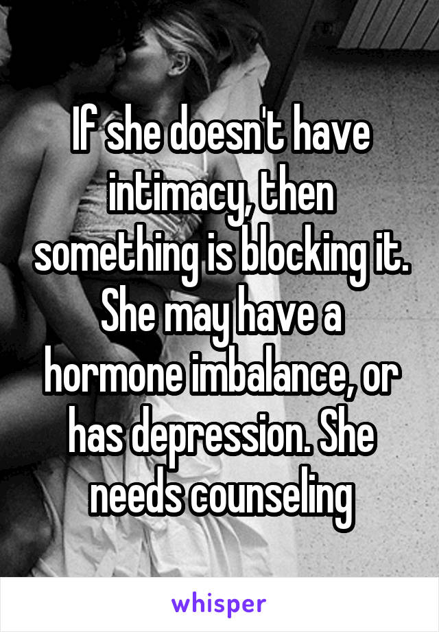 If she doesn't have intimacy, then something is blocking it. She may have a hormone imbalance, or has depression. She needs counseling