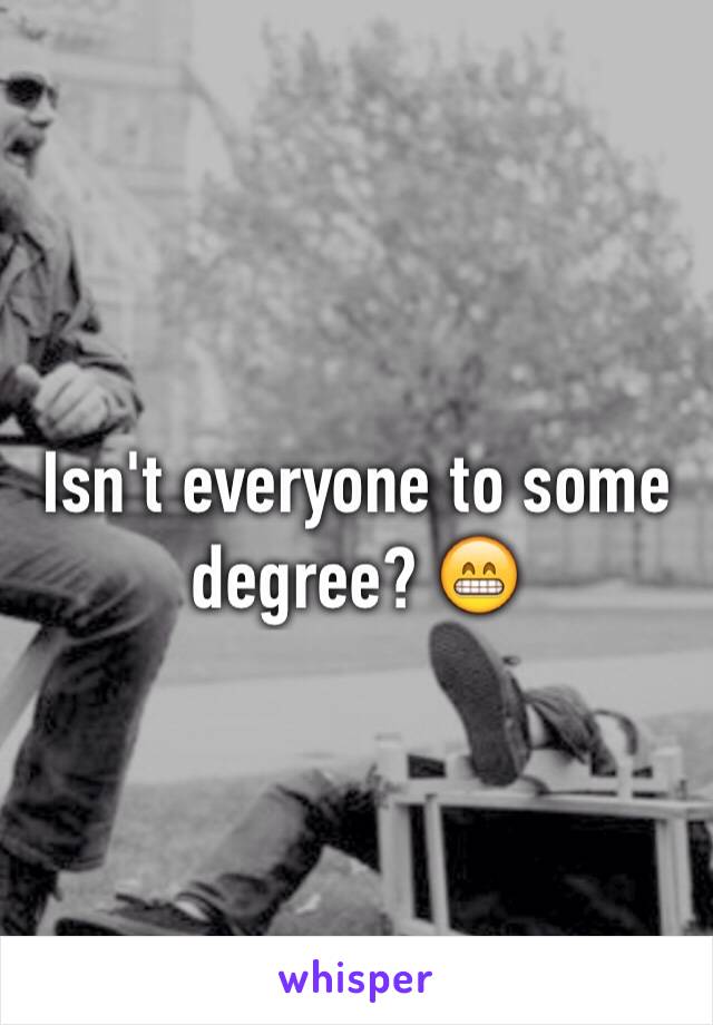 Isn't everyone to some degree? 😁