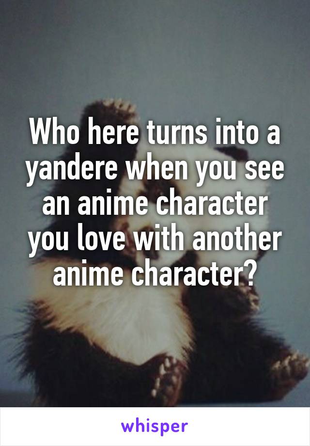 Who here turns into a yandere when you see an anime character you love with another anime character?
