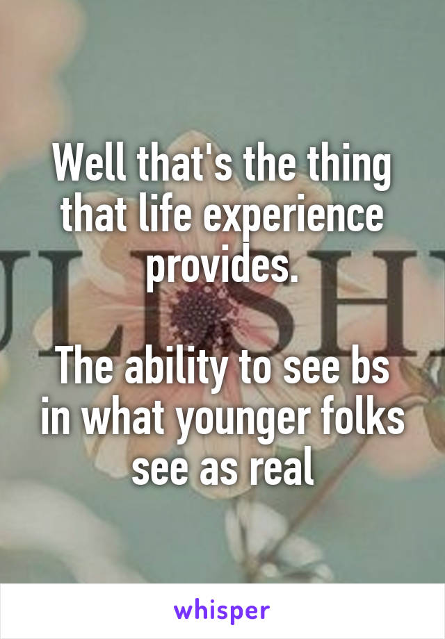 Well that's the thing that life experience provides.

The ability to see bs in what younger folks see as real