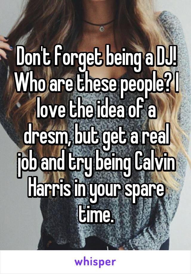 Don't forget being a DJ! Who are these people? I love the idea of a dresm, but get a real job and try being Calvin Harris in your spare time.