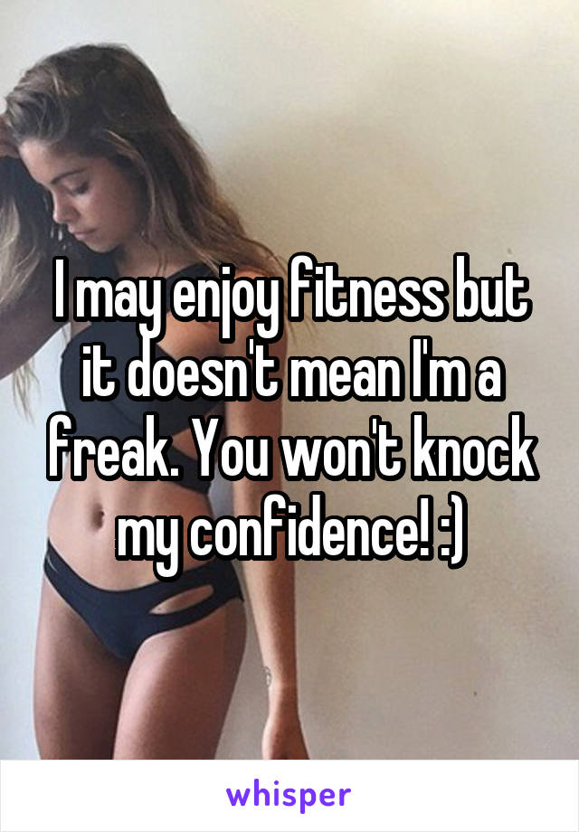 I may enjoy fitness but it doesn't mean I'm a freak. You won't knock my confidence! :)