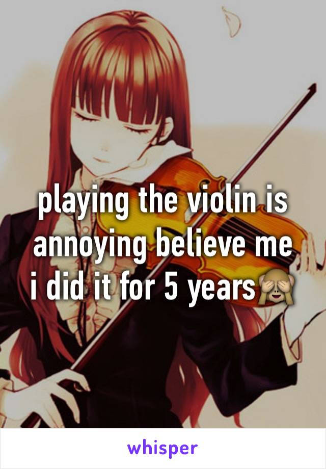 playing the violin is annoying believe me 
i did it for 5 years🙈
