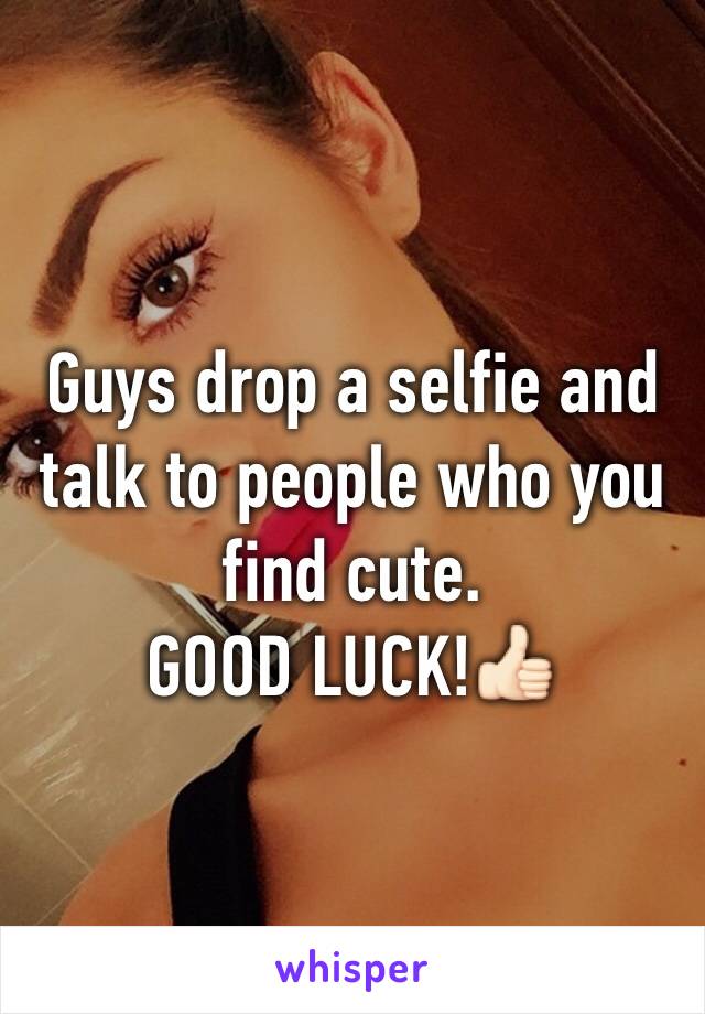 Guys drop a selfie and talk to people who you find cute.
GOOD LUCK!👍🏻