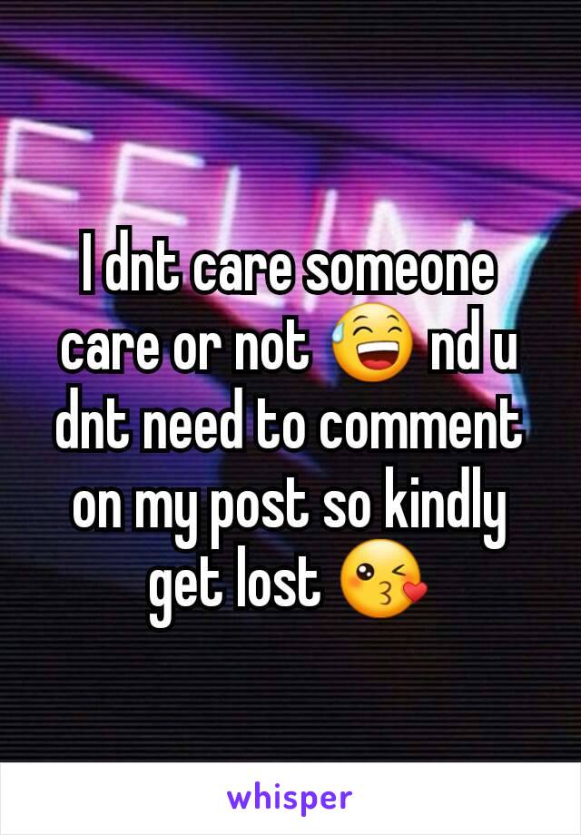 I dnt care someone care or not 😅 nd u dnt need to comment on my post so kindly get lost 😘