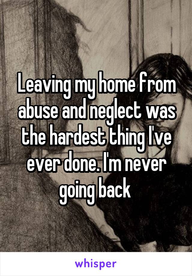 Leaving my home from abuse and neglect was the hardest thing I've ever done. I'm never going back 