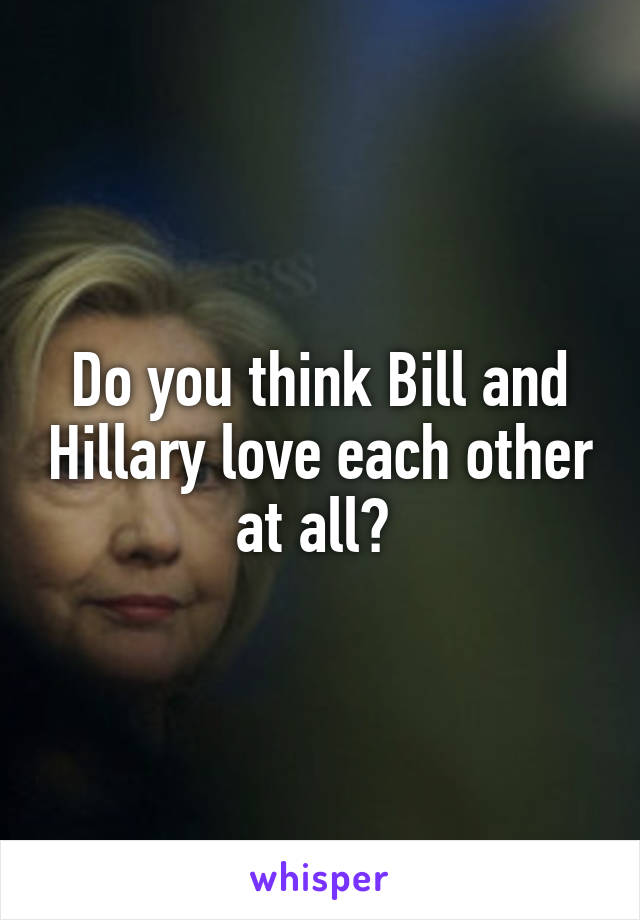 Do you think Bill and Hillary love each other at all? 