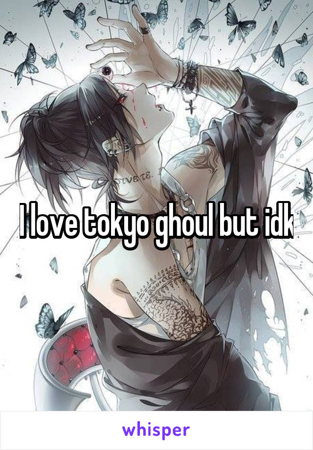 I love tokyo ghoul but idk