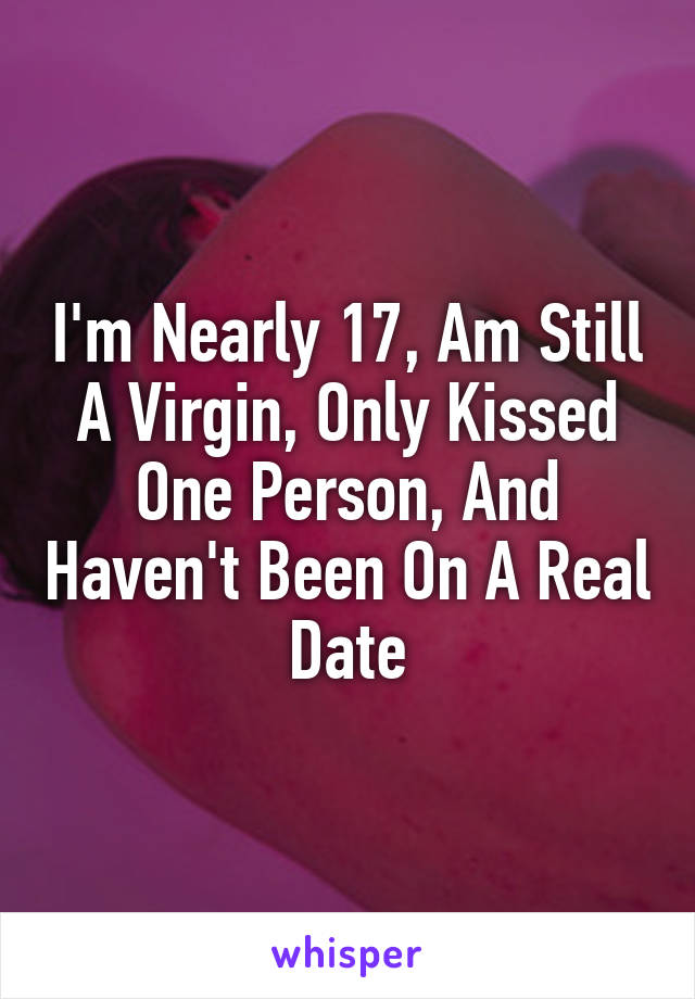 I'm Nearly 17, Am Still A Virgin, Only Kissed One Person, And Haven't Been On A Real Date