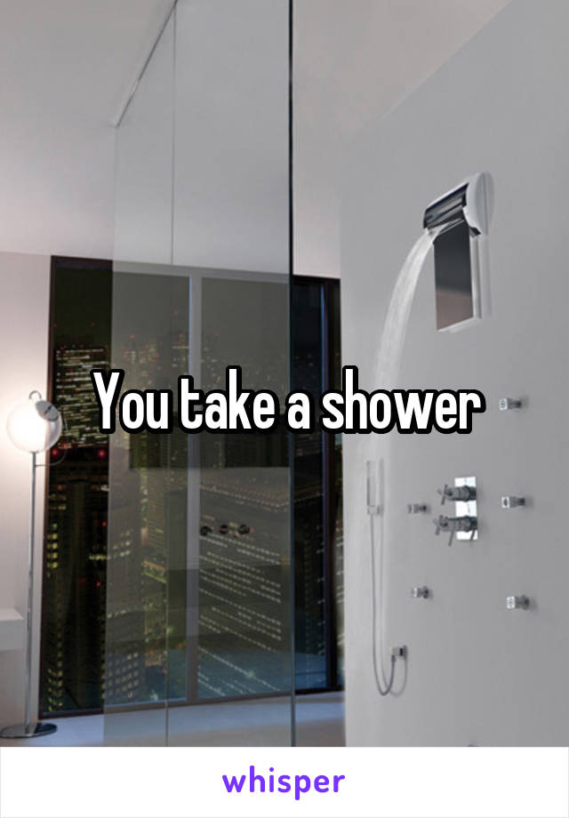 You take a shower