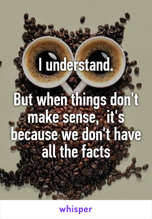 I understand.

But when things don't make sense,  it's because we don't have all the facts