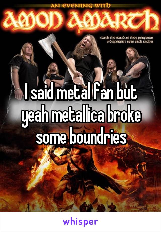 I said metal fan but yeah metallica broke some boundries