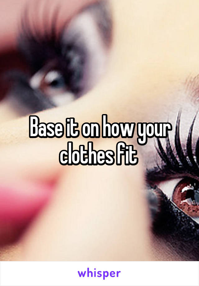 Base it on how your clothes fit 