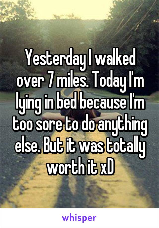 Yesterday I walked over 7 miles. Today I'm lying in bed because I'm too sore to do anything else. But it was totally worth it xD