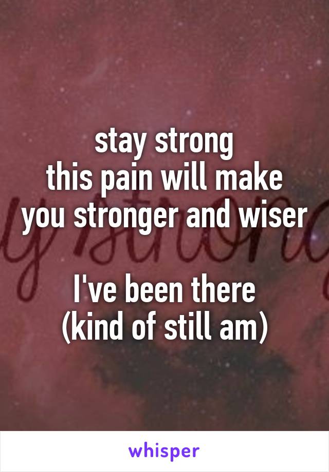 stay strong
this pain will make you stronger and wiser

I've been there
(kind of still am)