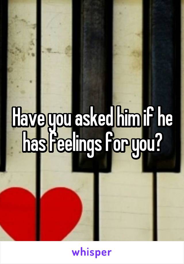 Have you asked him if he has feelings for you?